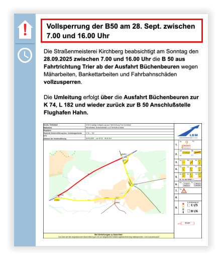 ! Die Straßenmeisterei Kirchberg beabsichtigt am Sonntag den 28.09.2025 zwischen 7.00 und 16.00 Uhr die B 50 aus Fahrtrichtung Trier ab der Ausfahrt Büchenbeuren wegen Mäharbeiten, Bankettarbeiten und Fahrbahnschäden vollzusperren.Die Umleitung erfolgt über die Ausfahrt Büchenbeuren zur  K 74, L 182 und wieder zurück zur B 50 Anschlußstelle Flughafen Hahn. Vollsperrung der B50 am 28. Sept. zwischen 7.00 und 16.00 Uhr
